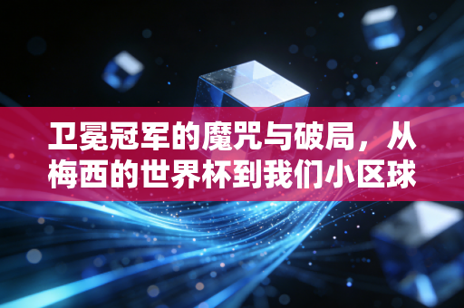 卫冕冠军的魔咒与破局，从梅西的世界杯到我们小区球场的常胜将军