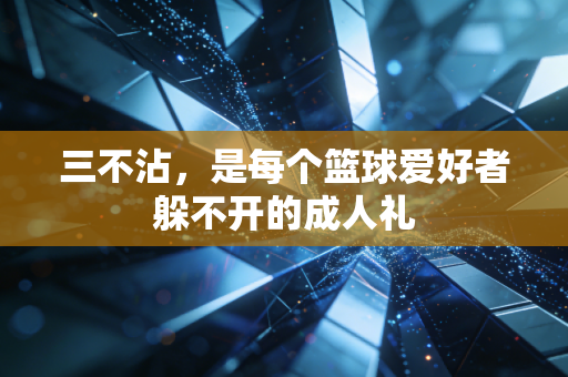 三不沾,是每个篮球爱好者躲不开的成人礼 三不沾,是每个篮球爱好者躲不开的成人礼