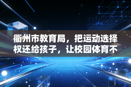 衢州市教育局,把运动选择权还给孩子,让校园体育不再是副科陪跑 衢州市教育局,把运动选择权还给孩子,让校园体育不再是副科陪跑