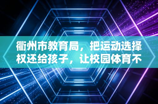 衢州市教育局,把运动选择权还给孩子,让校园体育不再是副科陪跑 衢州市教育局,把运动选择权还给孩子,让校园体育不再是副科陪跑