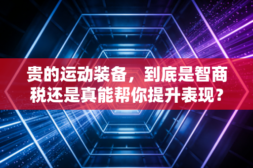 贵的运动装备,到底是智商税还是真能帮你提升表现? 贵的运动装备,到底是智商税还是真能帮你提升表现?