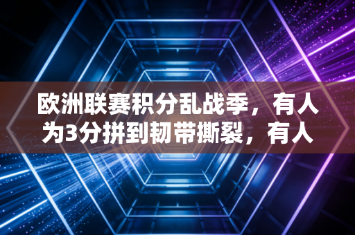 欧洲联赛积分乱战季，有人为3分拼到韧带撕裂，有人差1分丢了半亿收入，这才是足球最真实的样子