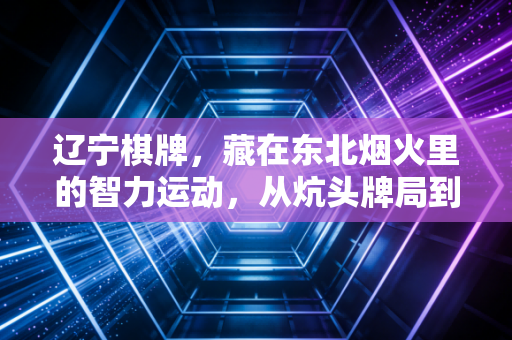 辽宁棋牌，藏在东北烟火里的智力运动，从炕头牌局到全国赛场的热血逆袭
