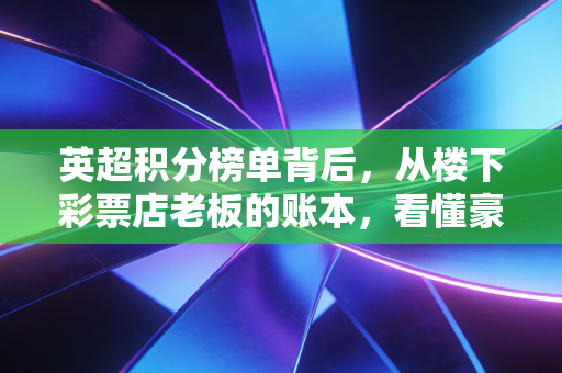 英超积分榜单背后,从楼下彩票店老板的账本,看懂豪门的野心与普通人的足球信仰 英超积分榜单背后,从楼下彩票店老板的账本,看懂豪门的野心与普通人的足球信仰