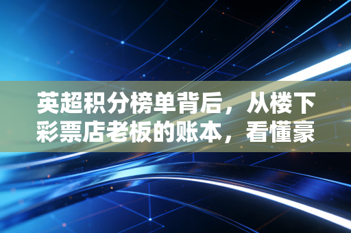 英超积分榜单背后，从楼下彩票店老板的账本，看懂豪门的野心与普通人的足球信仰