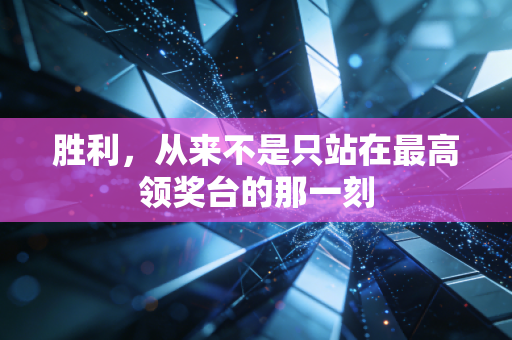 胜利,从来不是只站在最高领奖台的那一刻 胜利,从来不是只站在最高领奖台的那一刻