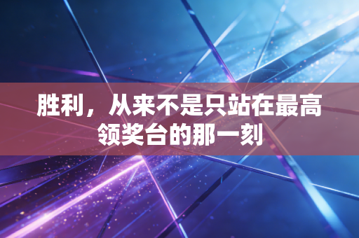 胜利,从来不是只站在最高领奖台的那一刻 胜利,从来不是只站在最高领奖台的那一刻