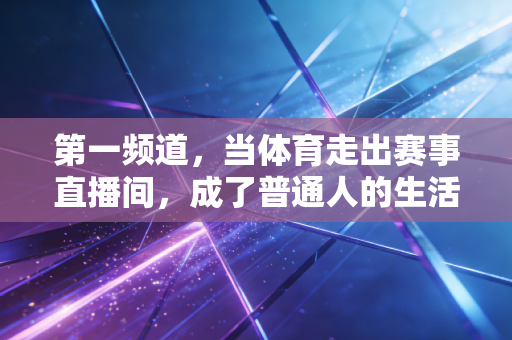 第一频道,当体育走出赛事直播间,成了普通人的生活刚需 第一频道,当体育走出赛事直播间,成了普通人的生活刚需