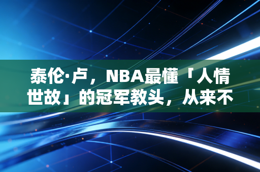 泰伦·卢,NBA最懂「人情世故」的冠军教头,从来不是什么「躺赢锦鲤」 泰伦·卢,NBA最懂「人情世故」的冠军教头,从来不是什么「躺赢锦鲤」