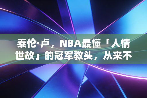 泰伦·卢，NBA最懂「人情世故」的冠军教头，从来不是什么「躺赢锦鲤」