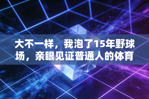 大不一样，我泡了15年野球场，亲眼见证普通人的体育时代真的来了