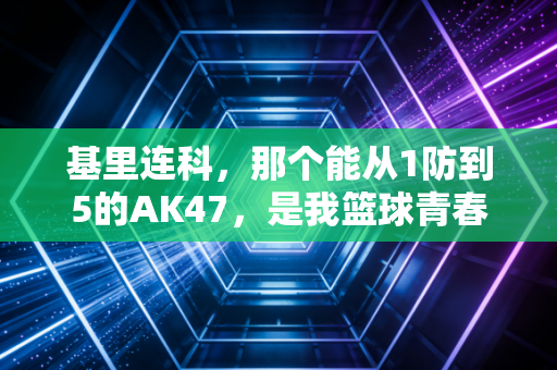 基里连科，那个能从1防到5的AK47，是我篮球青春里最酷的异类