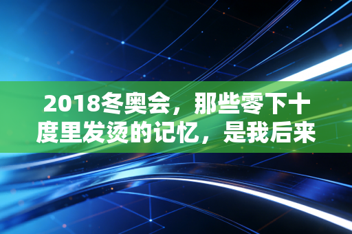 2018冬奥会,那些零下十度里发烫的记忆,是我后来每次撑不下去的底气 2018冬奥会,那些零下十度里发烫的记忆,是我后来每次撑不下去的底气
