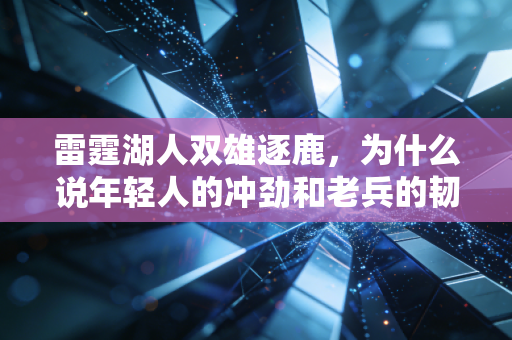 雷霆湖人双雄逐鹿，为什么说年轻人的冲劲和老兵的韧性，才是NBA最动人的生活注脚