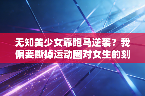 无知美少女靠跑马逆袭?我偏要撕掉运动圈对女生的刻板标签 无知美少女靠跑马逆袭?我偏要撕掉运动圈对女生的刻板标签