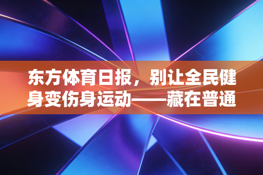 东方体育日报，别让全民健身变伤身运动——藏在普通人身边的运动认知陷阱