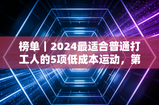 榜单|2024最适合普通打工人的5项低成本运动,第一名真的出乎意料 榜单|2024最适合普通打工人的5项低成本运动,第一名真的出乎意料