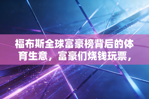 福布斯全球富豪榜背后的体育生意，富豪们烧钱玩票，还是下一个造富新赛道？