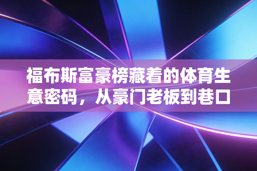福布斯富豪榜藏着的体育生意密码,从豪门老板到巷口球馆,我们都在参与这个万亿赛道 福布斯富豪榜藏着的体育生意密码,从豪门老板到巷口球馆,我们都在参与这个万亿赛道