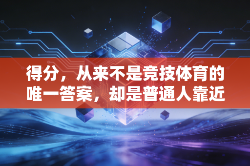 得分,从来不是竞技体育的唯一答案,却是普通人靠近运动的第一份光 得分,从来不是竞技体育的唯一答案,却是普通人靠近运动的第一份光