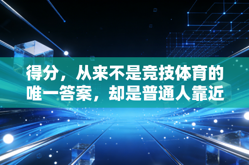 得分,从来不是竞技体育的唯一答案,却是普通人靠近运动的第一份光 得分,从来不是竞技体育的唯一答案,却是普通人靠近运动的第一份光