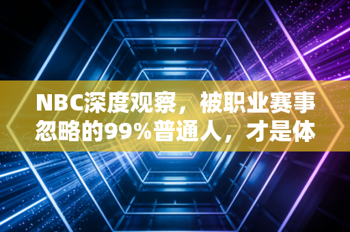 NBC深度观察,被职业赛事忽略的99%普通人,才是体育真正的底色 NBC深度观察,被职业赛事忽略的99%普通人,才是体育真正的底色