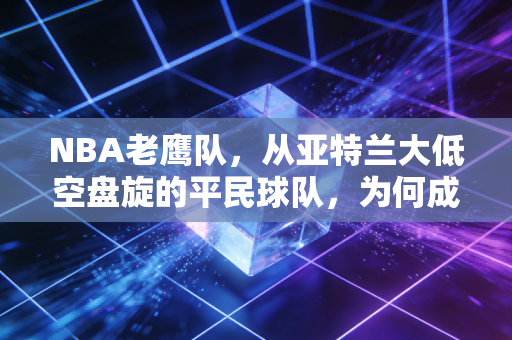 NBA老鹰队,从亚特兰大低空盘旋的平民球队,为何成了无数普通人的篮球信仰? NBA老鹰队,从亚特兰大低空盘旋的平民球队,为何成了无数普通人的篮球信仰?