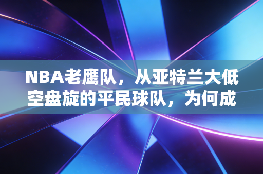 NBA老鹰队，从亚特兰大低空盘旋的平民球队，为何成了无数普通人的篮球信仰？