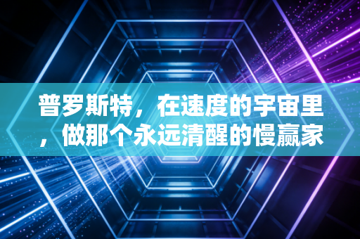 普罗斯特,在速度的宇宙里,做那个永远清醒的慢赢家 普罗斯特,在速度的宇宙里,做那个永远清醒的慢赢家