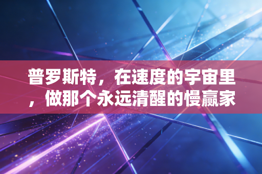 普罗斯特,在速度的宇宙里,做那个永远清醒的慢赢家 普罗斯特,在速度的宇宙里,做那个永远清醒的慢赢家