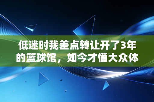 低迷时我差点转让开了3年的篮球馆,如今才懂大众体育的根永远扎在烟火里 低迷时我差点转让开了3年的篮球馆,如今才懂大众体育的根永远扎在烟火里