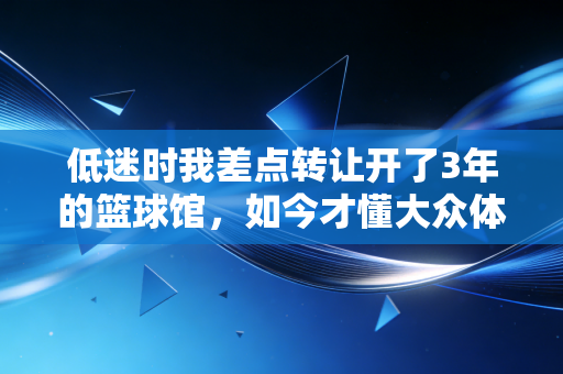 低迷时我差点转让开了3年的篮球馆，如今才懂大众体育的根永远扎在烟火里