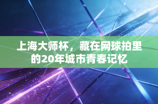 上海大师杯，藏在网球拍里的20年城市青春记忆