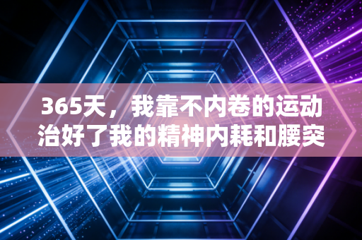 365天,我靠不内卷的运动治好了我的精神内耗和腰突 365天,我靠不内卷的运动治好了我的精神内耗和腰突