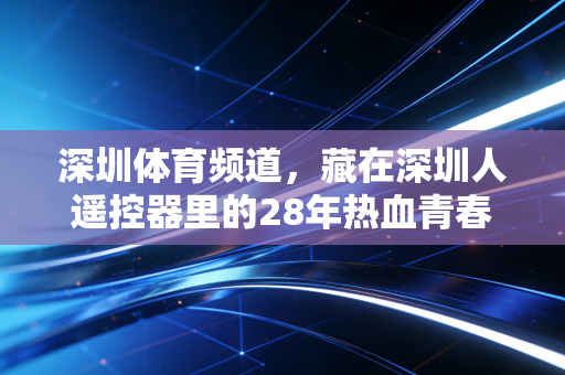 深圳体育频道,藏在深圳人遥控器里的28年热血青春,是这座城市最鲜活的运动注脚 深圳体育频道,藏在深圳人遥控器里的28年热血青春,是这座城市最鲜活的运动注脚
