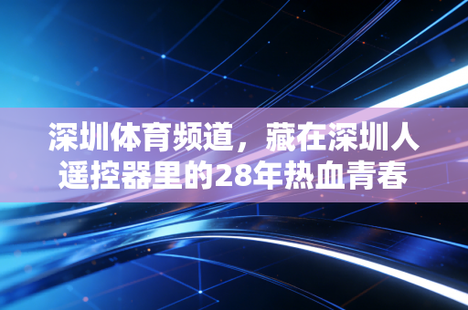 深圳体育频道,藏在深圳人遥控器里的28年热血青春,是这座城市最鲜活的运动注脚 深圳体育频道,藏在深圳人遥控器里的28年热血青春,是这座城市最鲜活的运动注脚
