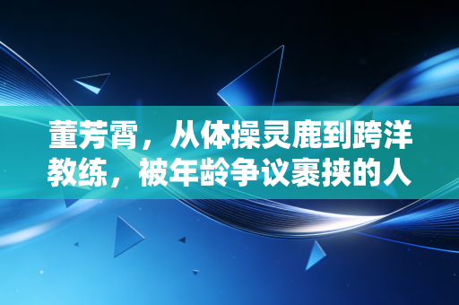 董芳霄,从体操灵鹿到跨洋教练,被年龄争议裹挟的人生从来不止输赢 董芳霄,从体操灵鹿到跨洋教练,被年龄争议裹挟的人生从来不止输赢