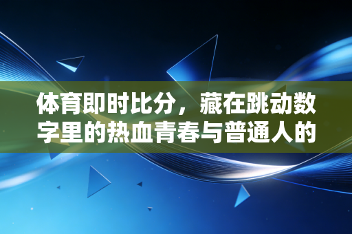 体育即时比分，藏在跳动数字里的热血青春与普通人的体育共情