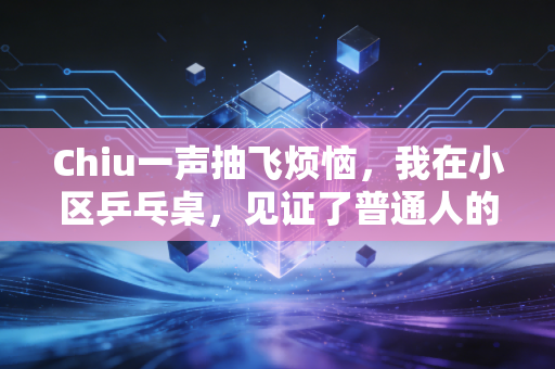 Chiu一声抽飞烦恼,我在小区乒乓桌,见证了普通人的体育江湖 Chiu一声抽飞烦恼,我在小区乒乓桌,见证了普通人的体育江湖