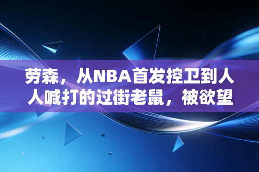 劳森,从NBA首发控卫到人人喊打的过街老鼠,被欲望吞噬的篮球天才 劳森,从NBA首发控卫到人人喊打的过街老鼠,被欲望吞噬的篮球天才