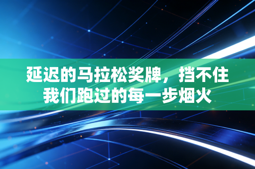 延迟的马拉松奖牌，挡不住我们跑过的每一步烟火
