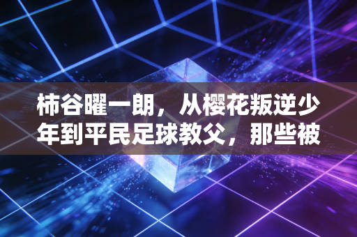 柿谷曜一朗,从樱花叛逆少年到平民足球教父,那些被忽略的非巨星人生 柿谷曜一朗,从樱花叛逆少年到平民足球教父,那些被忽略的非巨星人生