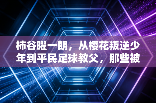 柿谷曜一朗,从樱花叛逆少年到平民足球教父,那些被忽略的非巨星人生 柿谷曜一朗,从樱花叛逆少年到平民足球教父,那些被忽略的非巨星人生