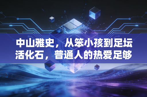 中山雅史,从笨小孩到足坛活化石,普通人的热爱足够对抗岁月漫长 中山雅史,从笨小孩到足坛活化石,普通人的热爱足够对抗岁月漫长