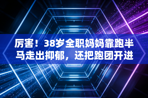厉害！38岁全职妈妈靠跑半马走出抑郁，还把跑团开进了小区
