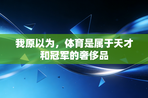 我原以为,体育是属于天才和冠军的奢侈品 我原以为,体育是属于天才和冠军的奢侈品
