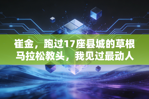 崔金,跑过17座县城的草根马拉松教头,我见过最动人的奔跑从来不在奥运赛场 崔金,跑过17座县城的草根马拉松教头,我见过最动人的奔跑从来不在奥运赛场