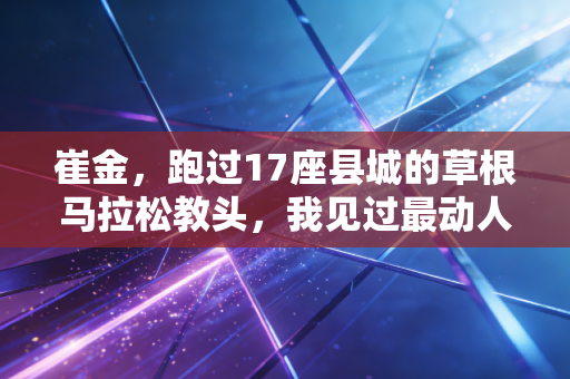 崔金，跑过17座县城的草根马拉松教头，我见过最动人的奔跑从来不在奥运赛场