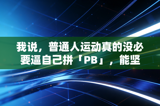 我说,普通人运动真的没必要逼自己拼「PB」,能坚持3年比啥都强 我说,普通人运动真的没必要逼自己拼「PB」,能坚持3年比啥都强