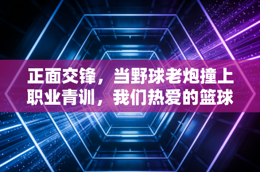 正面交锋,当野球老炮撞上职业青训,我们热爱的篮球从来没有标准答案 正面交锋,当野球老炮撞上职业青训,我们热爱的篮球从来没有标准答案